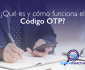 Qué es y cómo funciona el codigo OTP